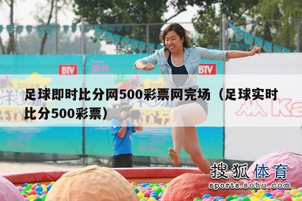 足球即时比分网500彩票网完场（足球实时比分500彩票）