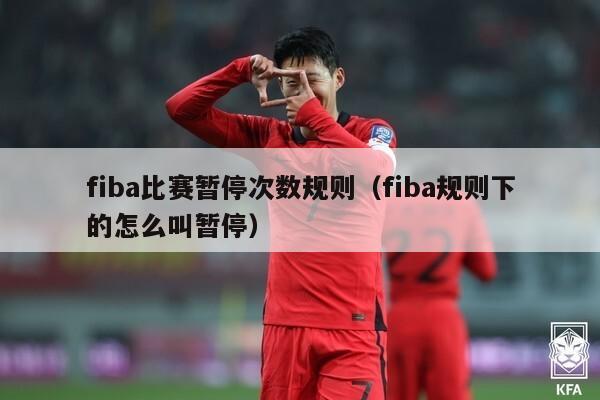 fiba比赛暂停次数规则（fiba规则下的怎么叫暂停）