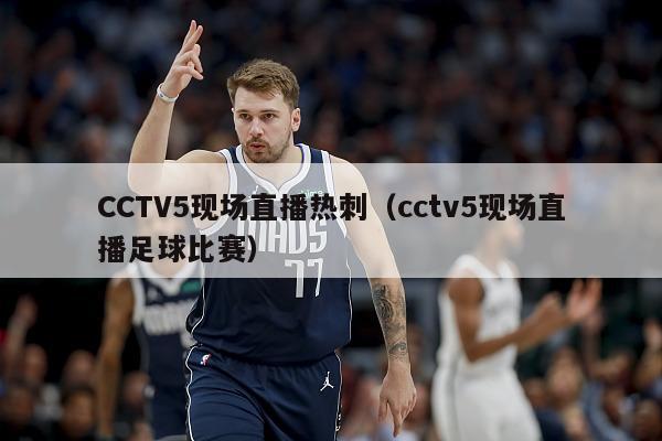 CCTV5现场直播热刺（cctv5现场直播足球比赛）