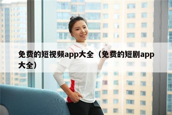 免费的短视频app大全（免费的短剧app大全）