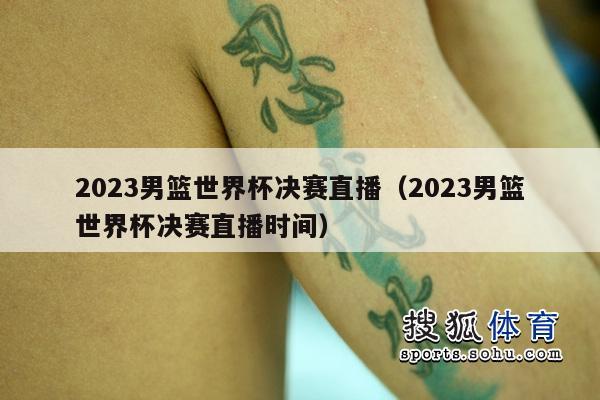 2023男篮世界杯决赛直播（2023男篮世界杯决赛直播时间）