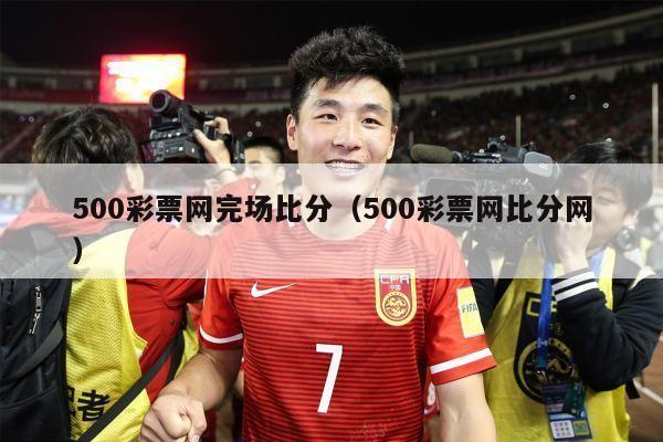 500彩票网完场比分（500彩票网比分网）