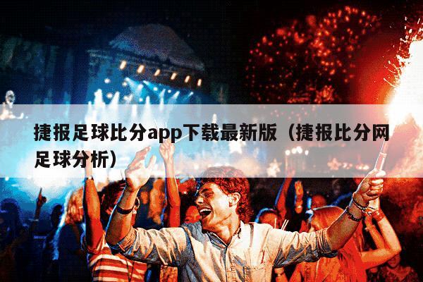 捷报足球比分app下载最新版（捷报比分网足球分析）