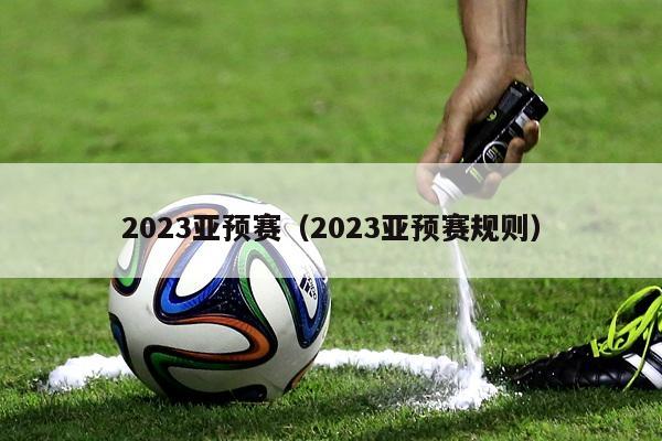 2023亚预赛（2023亚预赛规则）