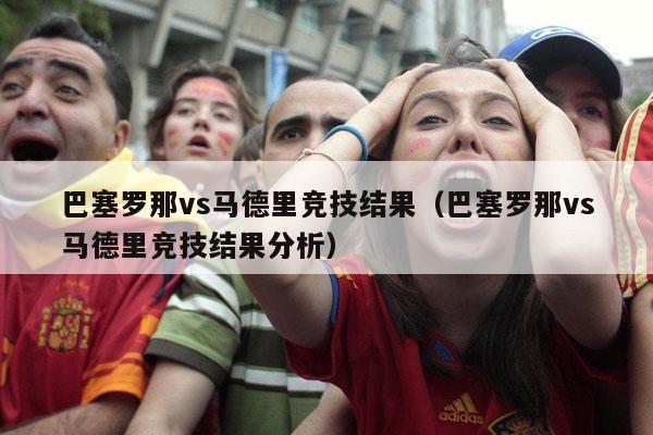 巴塞罗那vs马德里竞技结果（巴塞罗那vs马德里竞技结果分析）