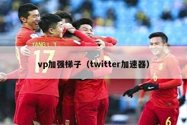 vp加强梯子（twitter加速器）