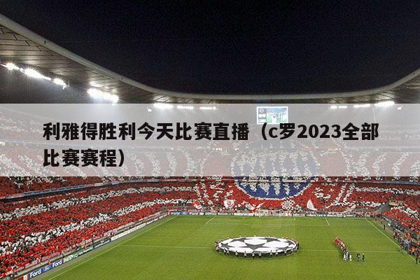 利雅得胜利今天比赛直播（c罗2023全部比赛赛程）