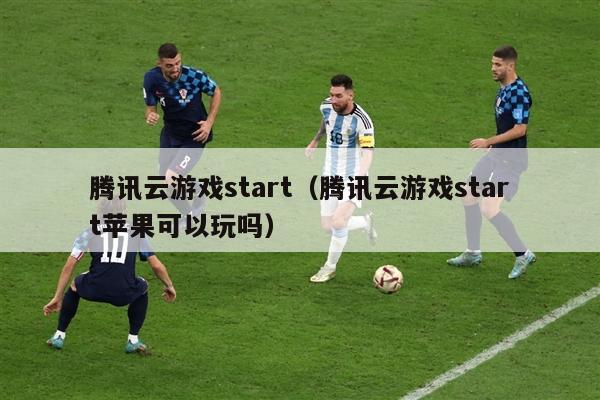 腾讯云游戏start（腾讯云游戏start苹果可以玩吗）