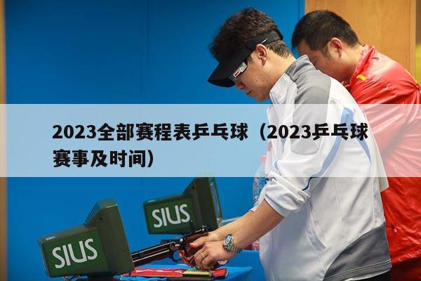 2023全部赛程表乒乓球（2023乒乓球赛事及时间）