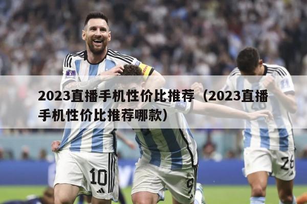 2023直播手机性价比推荐（2023直播手机性价比推荐哪款）