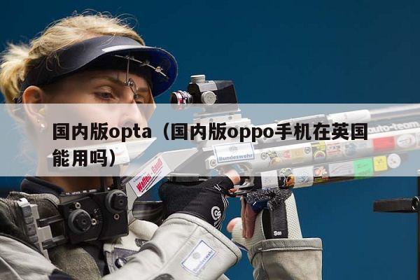 国内版opta（国内版oppo手机在英国能用吗）