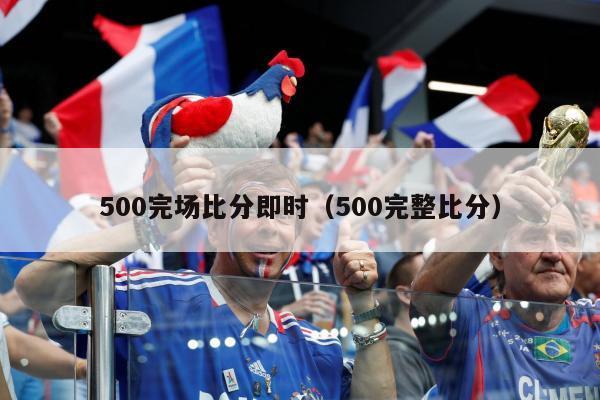 500完场比分即时（500完整比分）