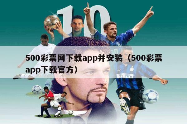 500彩票网下载app并安装（500彩票app下载官方）