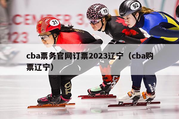 cba票务官网订票2023辽宁（cba购票辽宁）