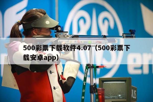 500彩票下载软件4.07（500彩票下载安卓app）