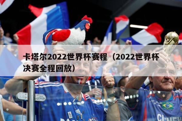 卡塔尔2022世界杯赛程（2022世界杯决赛全程回放）