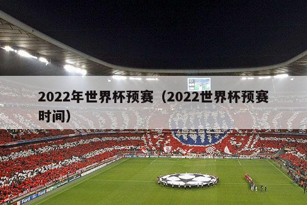 2022年世界杯预赛（2022世界杯预赛时间）