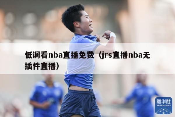 低调看nba直播免费（jrs直播nba无插件直播）