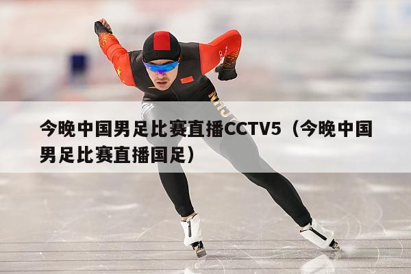 今晚中国男足比赛直播CCTV5（今晚中国男足比赛直播国足）