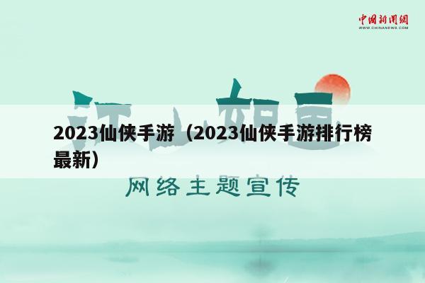 2023仙侠手游（2023仙侠手游排行榜最新）