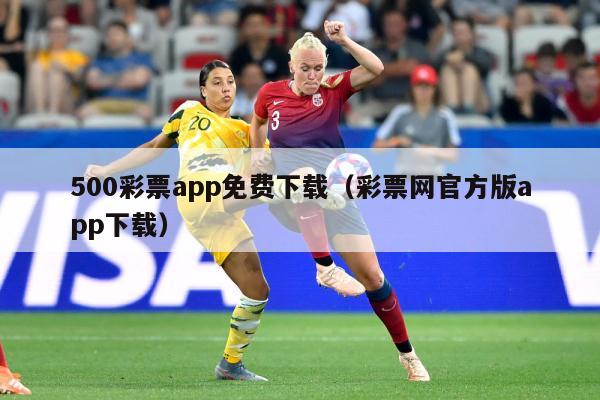 500彩票app免费下载（彩票网官方版app下载）