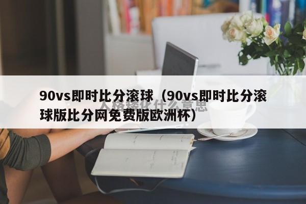 90vs即时比分滚球（90vs即时比分滚球版比分网免费版欧洲杯）