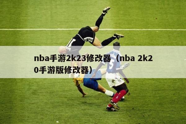 nba手游2k23修改器（nba 2k20手游版修改器）