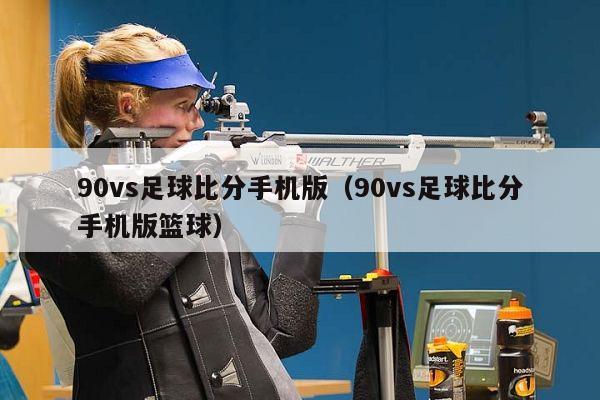 90vs足球比分手机版（90vs足球比分手机版篮球）