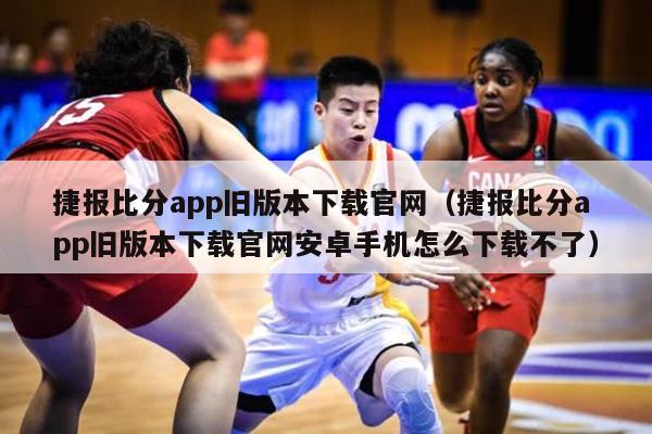 捷报比分app旧版本下载官网（捷报比分app旧版本下载官网安卓手机怎么下载不了）