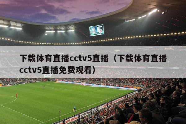 下载体育直播cctv5直播（下载体育直播cctv5直播免费观看）