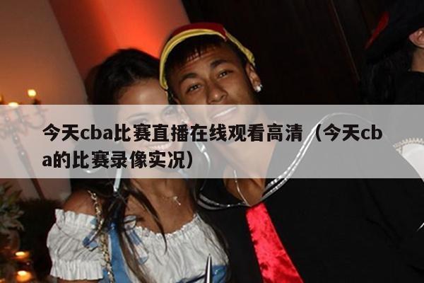 今天cba比赛直播在线观看高清（今天cba的比赛录像实况）