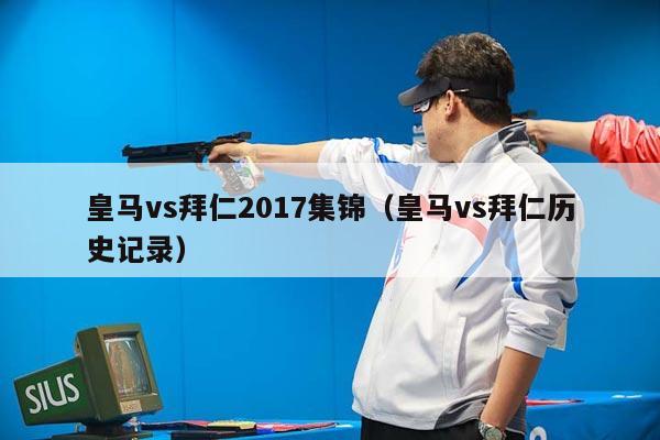 皇马vs拜仁2017集锦（皇马vs拜仁历史记录）