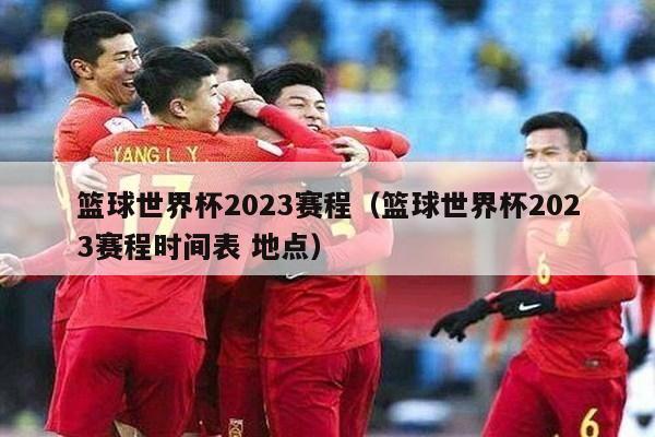 篮球世界杯2023赛程（篮球世界杯2023赛程时间表 地点）