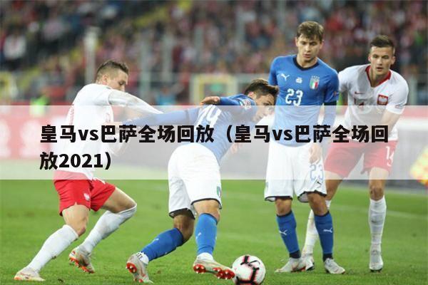 皇马vs巴萨全场回放（皇马vs巴萨全场回放2021）