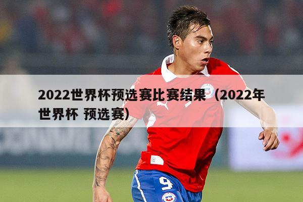 2022世界杯预选赛比赛结果（2022年世界杯 预选赛）