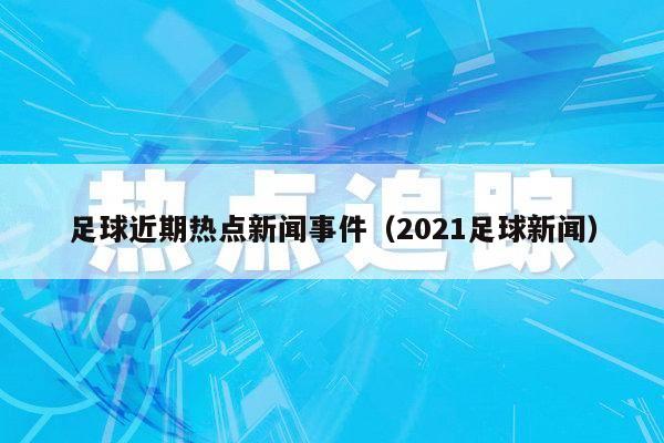 足球近期热点新闻事件（2021足球新闻）