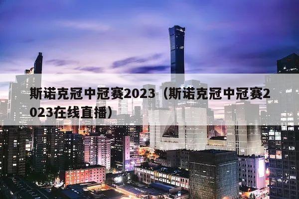 斯诺克冠中冠赛2023（斯诺克冠中冠赛2023在线直播）