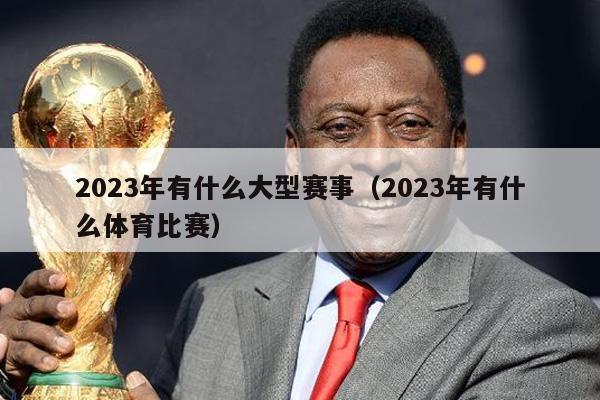 2023年有什么大型赛事（2023年有什么体育比赛）