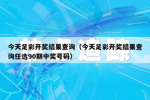 今天足彩开奖结果查询（今天足彩开奖结果查询任选90期中奖号码）