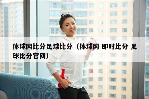 体球网比分足球比分（体球网 即时比分 足球比分官网）