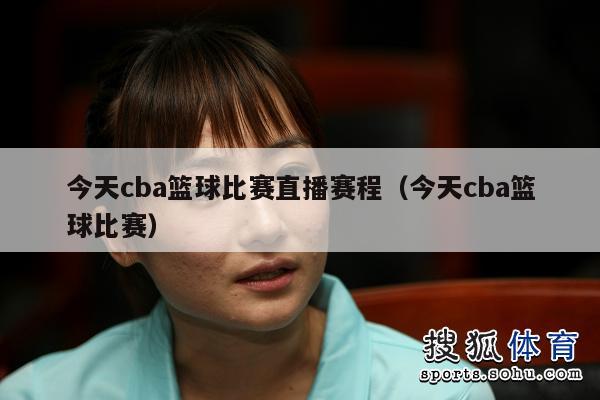 今天cba篮球比赛直播赛程（今天cba篮球比赛）