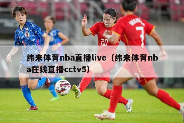 纬来体育nba直播live（纬来体育nba在线直播cctv5）