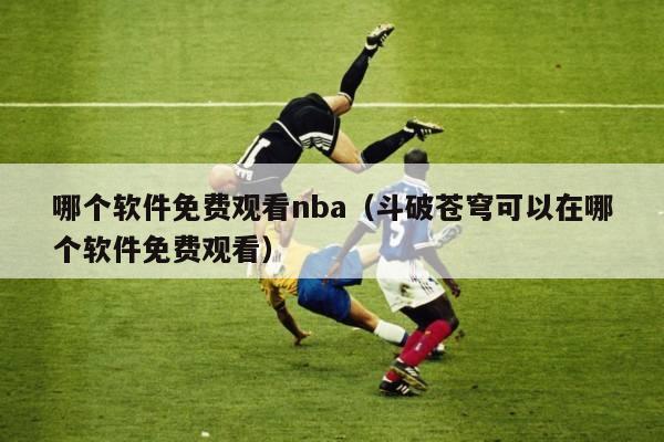 哪个软件免费观看nba（斗破苍穹可以在哪个软件免费观看）