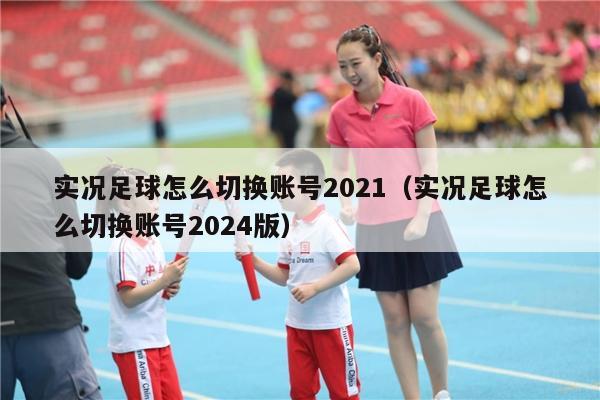 实况足球怎么切换账号2021（实况足球怎么切换账号2024版）