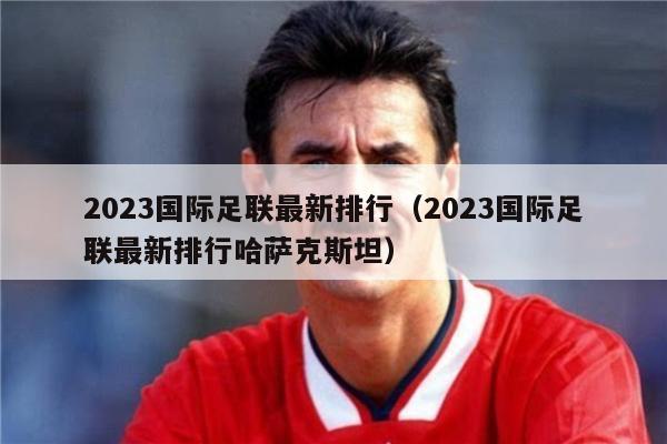 2023国际足联最新排行（2023国际足联最新排行哈萨克斯坦）