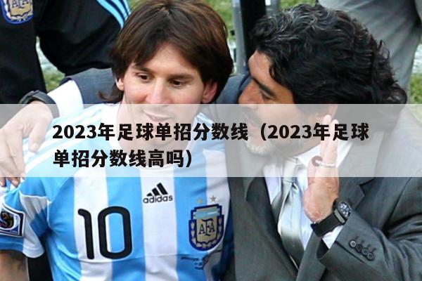 2023年足球单招分数线（2023年足球单招分数线高吗）