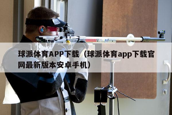 球派体育APP下载（球派体育app下载官网最新版本安卓手机）