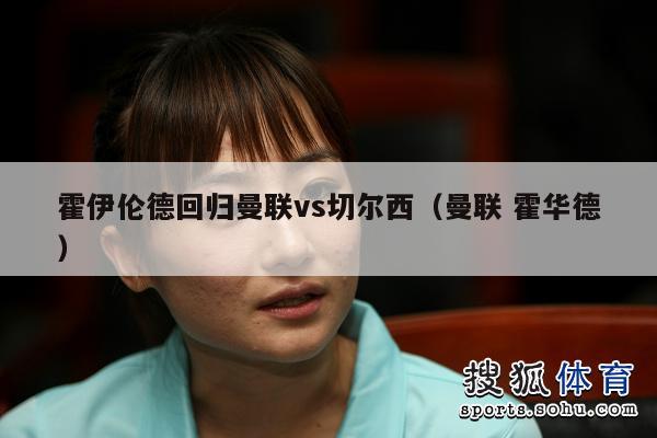 霍伊伦德回归曼联vs切尔西（曼联 霍华德）