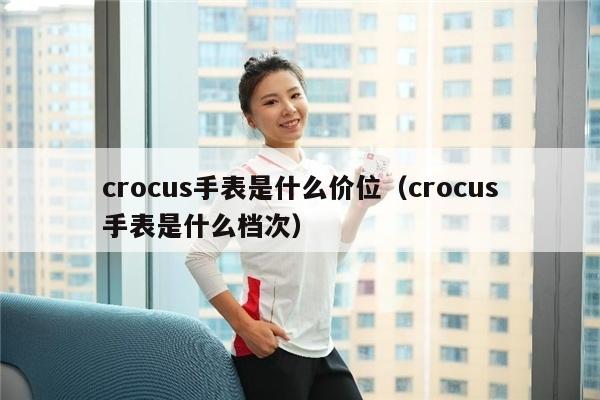 crocus手表是什么价位（crocus手表是什么档次）