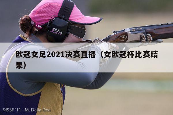 欧冠女足2021决赛直播（女欧冠杯比赛结果）